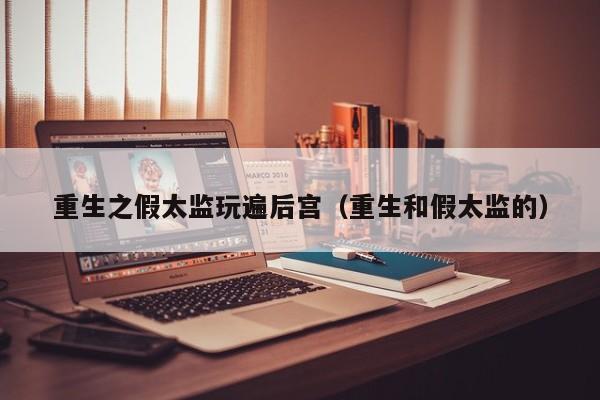 重生之假太监玩遍后宫（重生和假太监的）