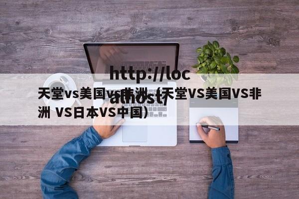 天堂vs美国vs非洲（天堂VS美国VS非洲 VS日本VS中国）