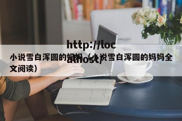 小说雪白浑圆的妈妈（小说雪白浑圆的妈妈全文阅读）